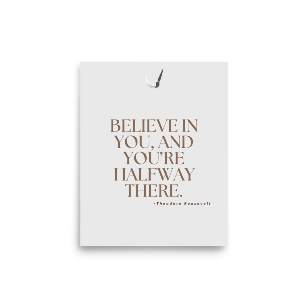 Believe in you and you're halfway there- Creative Motivational quote by Theodore Roosevelt, poster from the UK by Impressions Art in size A4.
