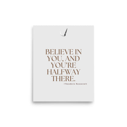 Believe in you and you're halfway there- Creative Motivational quote by Theodore Roosevelt, poster from the UK by Impressions Art in size A4.